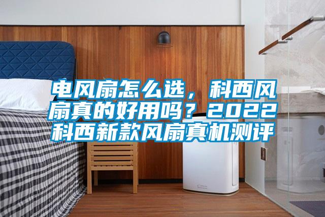 電風(fēng)扇怎么選，科西風(fēng)扇真的好用嗎？2022科西新款風(fēng)扇真機(jī)測(cè)評(píng)