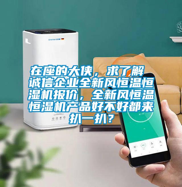 在座的大俠，求了解 誠信企業(yè)全新風(fēng)恒溫恒濕機(jī)報(bào)價(jià)，全新風(fēng)恒溫恒濕機(jī)產(chǎn)品好不好都來扒一扒？