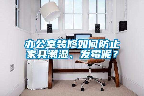 辦公室裝修如何防止家具潮濕、發(fā)霉呢？