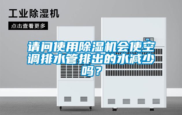 請問使用除濕機會使空調(diào)排水管排出的水減少嗎？