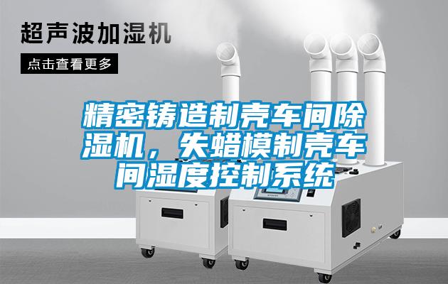 精密鑄造制殼車間除濕機(jī)，失蠟?zāi)Ｖ茪ぼ囬g濕度控制系統(tǒng)