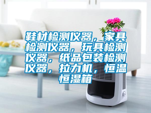鞋材檢測儀器，家具檢測儀器，玩具檢測儀器，紙品包裝檢測儀器，拉力機，恒溫恒濕箱