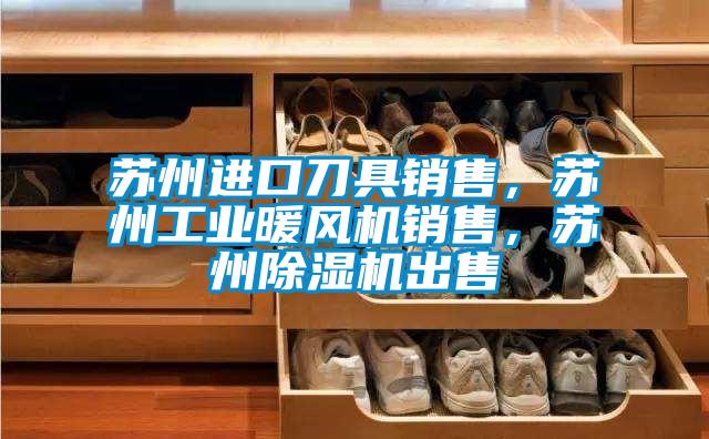 蘇州進(jìn)口刀具銷售，蘇州工業(yè)暖風(fēng)機(jī)銷售，蘇州除濕機(jī)出售