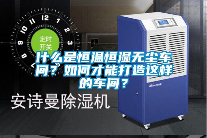 什么是恒溫恒濕無塵車間？如何才能打造這樣的車間？