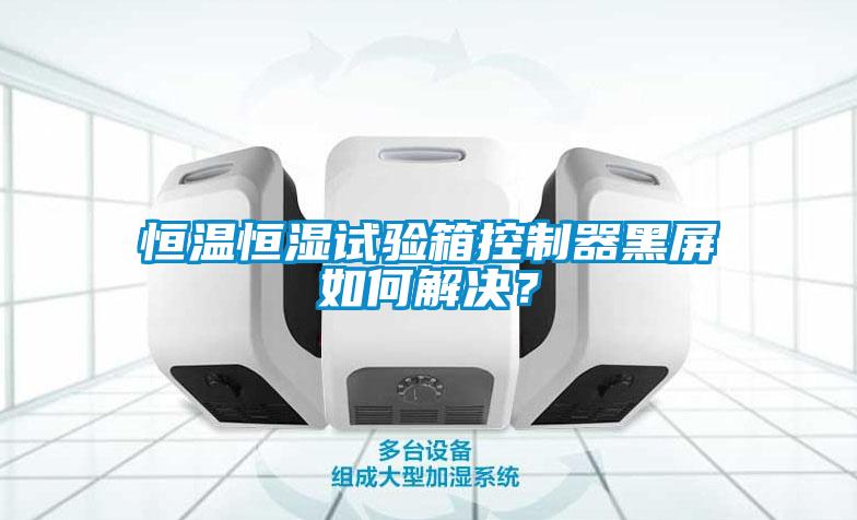 恒溫恒濕試驗(yàn)箱控制器黑屏如何解決？