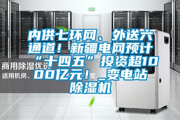 內(nèi)供七環(huán)網(wǎng)、外送六通道！新疆電網(wǎng)預計“十四五”投資超1000億元！_變電站除濕機