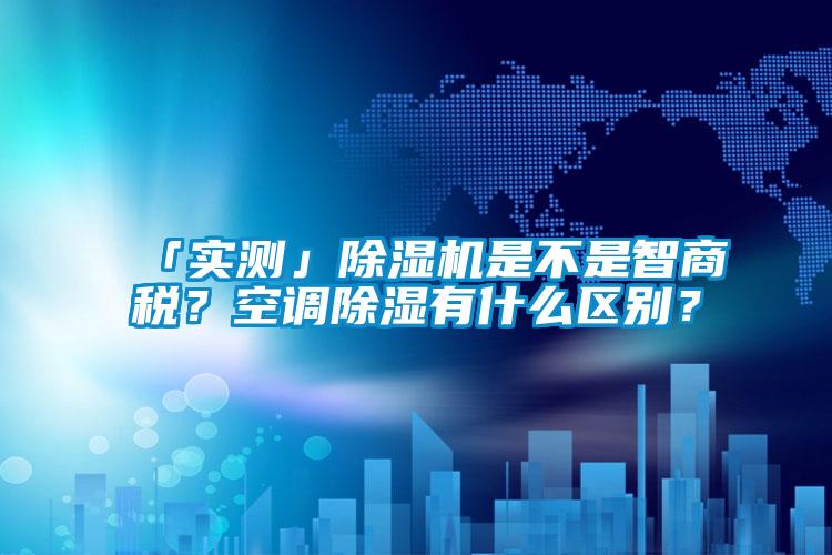 「實(shí)測(cè)」除濕機(jī)是不是智商稅？空調(diào)除濕有什么區(qū)別？