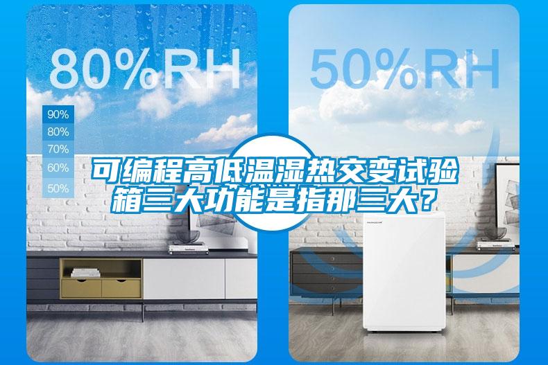 可編程高低溫濕熱交變試驗(yàn)箱三大功能是指那三大？