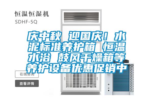 慶中秋 迎國慶！水泥標準養(yǎng)護箱 恒溫水浴 鼓風干燥箱等養(yǎng)護設(shè)備優(yōu)惠促銷中