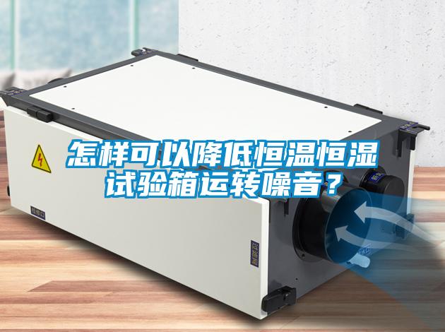 怎樣可以降低恒溫恒濕試驗箱運轉(zhuǎn)噪音？