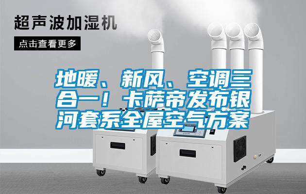 地暖、新風(fēng)、空調(diào)三合一！卡薩帝發(fā)布銀河套系全屋空氣方案