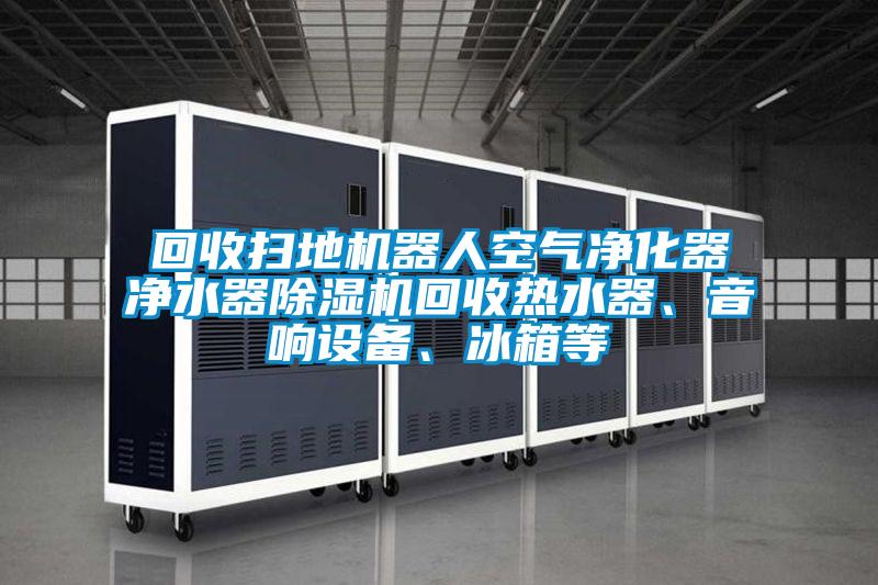 回收掃地機器人空氣凈化器凈水器除濕機回收熱水器、音響設備、冰箱等