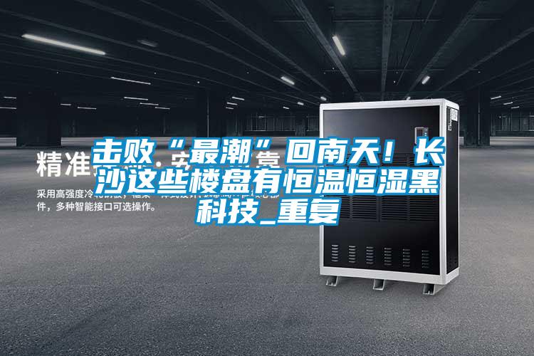 擊敗“最潮”回南天！長(zhǎng)沙這些樓盤有恒溫恒濕黑科技_重復(fù)