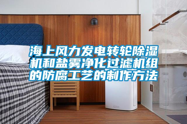 海上風力發(fā)電轉輪除濕機和鹽霧凈化過濾機組的防腐工藝的制作方法