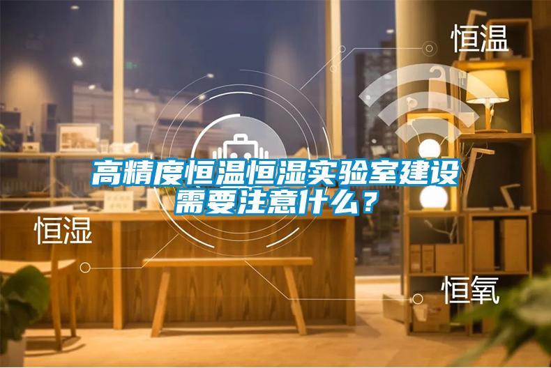 高精度恒溫恒濕實驗室建設(shè)需要注意什么？