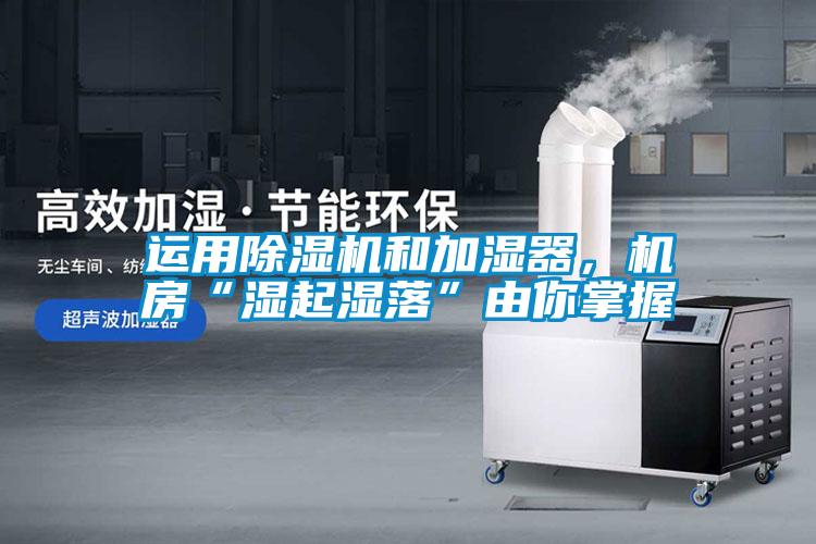 運(yùn)用除濕機(jī)和加濕器，機(jī)房“濕起濕落”由你掌握