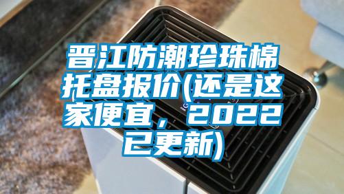 晉江防潮珍珠棉托盤報價(還是這家便宜，2022已更新)