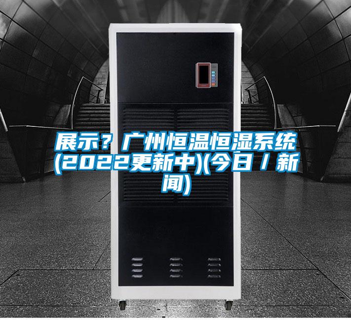 展示？廣州恒溫恒濕系統(tǒng)(2022更新中)(今日／新聞)