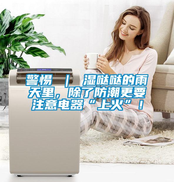 警惕 ｜ 濕噠噠的雨天里，除了防潮更要注意電器“上火”！