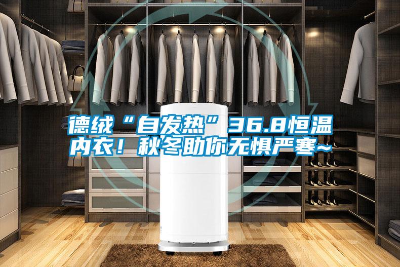 德絨“自發(fā)熱”36.8恒溫內(nèi)衣！秋冬助你無懼嚴(yán)寒~