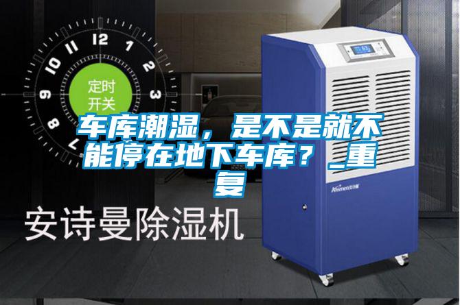 車(chē)庫(kù)潮濕，是不是就不能停在地下車(chē)庫(kù)？_重復(fù)