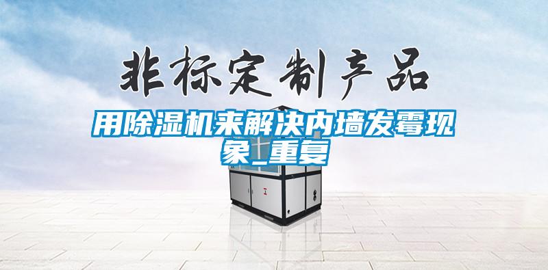 用除濕機來解決內(nèi)墻發(fā)霉現(xiàn)象_重復