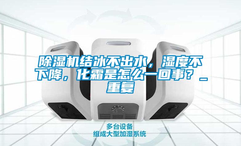 除濕機結冰不出水，濕度不下降，化霜是怎么一回事？_重復