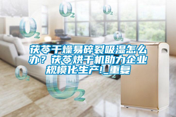 茯苓干燥易碎裂吸濕怎么辦？茯苓烘干機(jī)助力企業(yè)規(guī)?；a(chǎn)!_重復(fù)