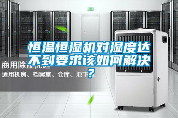 恒溫恒濕機(jī)對濕度達(dá)不到要求該如何解決？