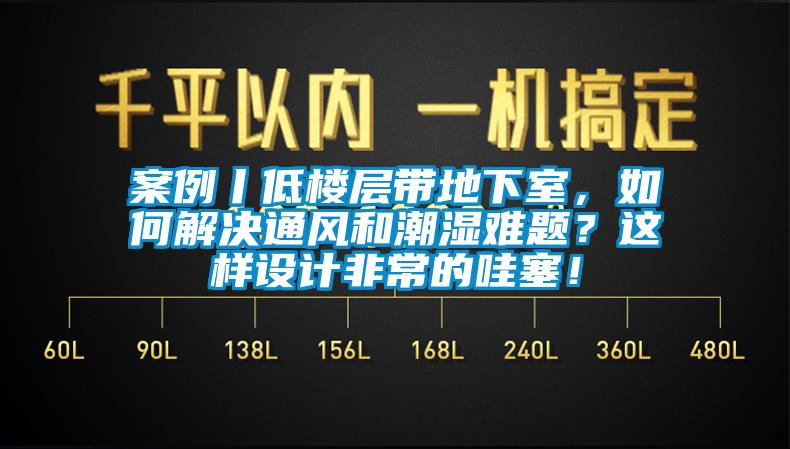 案例丨低樓層帶地下室，如何解決通風和潮濕難題？這樣設計非常的哇塞！