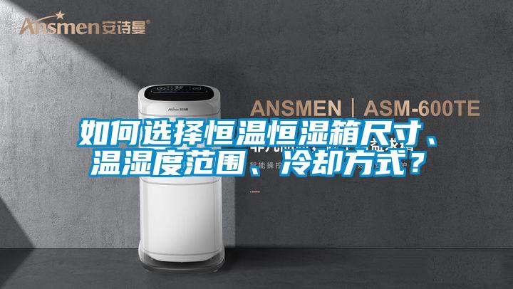 如何選擇恒溫恒濕箱尺寸、溫濕度范圍、冷卻方式？
