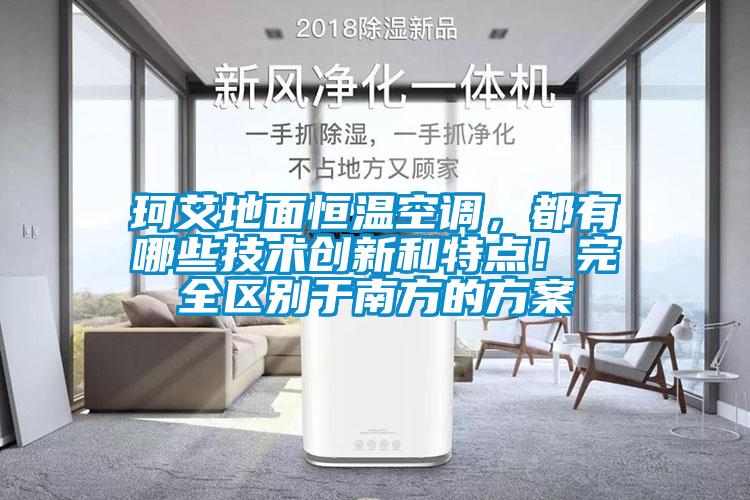 珂艾地面恒溫空調(diào)，都有哪些技術(shù)創(chuàng)新和特點(diǎn)！完全區(qū)別于南方的方案