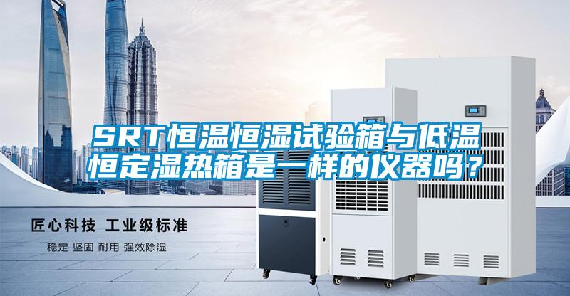 SRT恒溫恒濕試驗(yàn)箱與低溫恒定濕熱箱是一樣的儀器嗎？