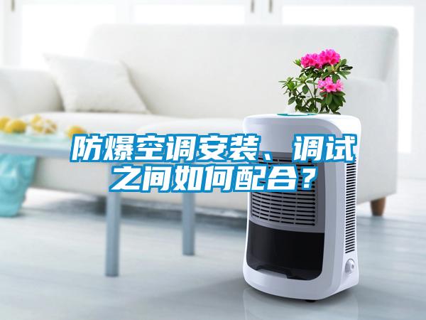 防爆空調(diào)安裝、調(diào)試之間如何配合？