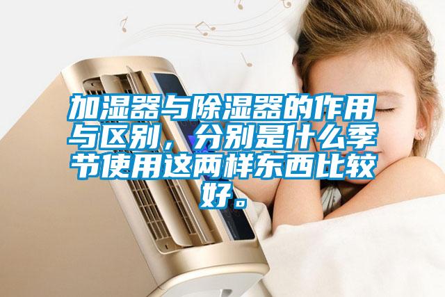 加濕器與除濕器的作用與區(qū)別，分別是什么季節(jié)使用這兩樣?xùn)|西比較好。