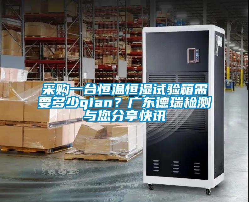 采購一臺(tái)恒溫恒濕試驗(yàn)箱需要多少qian？廣東德瑞檢測與您分享快訊