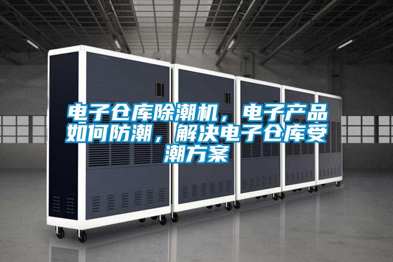 電子倉庫除潮機(jī)，電子產(chǎn)品如何防潮，解決電子倉庫受潮方案