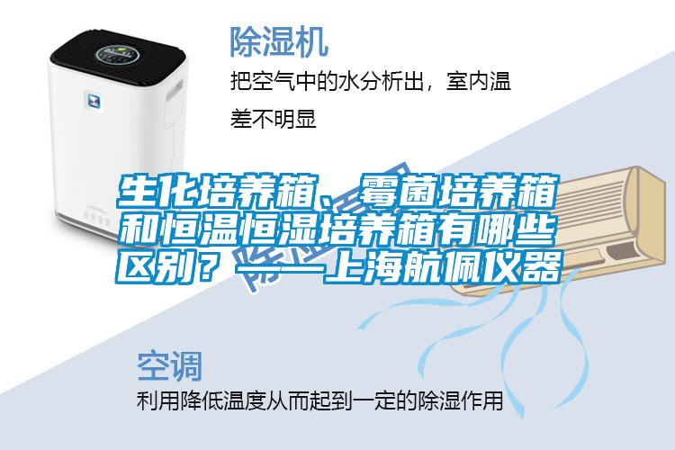 生化培養(yǎng)箱、霉菌培養(yǎng)箱和恒溫恒濕培養(yǎng)箱有哪些區(qū)別？——上海航佩儀器