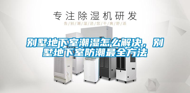 別墅地下室潮濕怎么解決，別墅地下室防潮最全方法