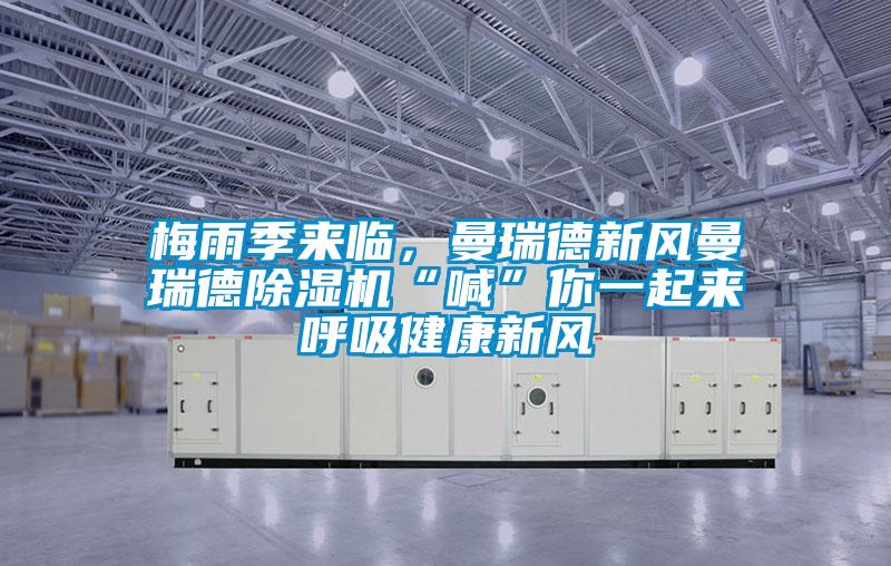 梅雨季來臨，曼瑞德新風(fēng)曼瑞德除濕機“喊”你一起來呼吸健康新風(fēng)