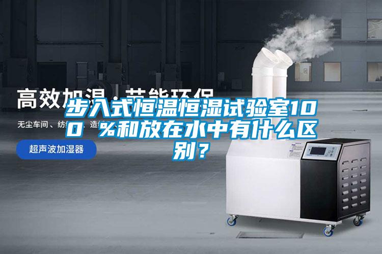 步入式恒溫恒濕試驗室100 %和放在水中有什么區(qū)別？
