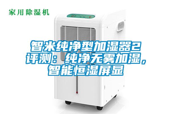 智米純凈型加濕器2評(píng)測(cè)：純凈無(wú)霧加濕，智能恒濕屏顯