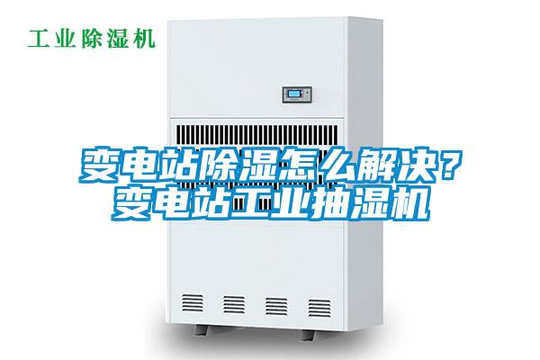 變電站除濕怎么解決？變電站工業(yè)抽濕機(jī)