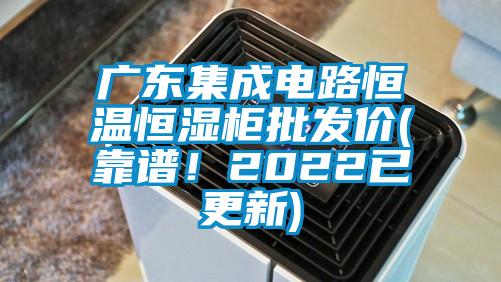 廣東集成電路恒溫恒濕柜批發(fā)價(靠譜！2022已更新)