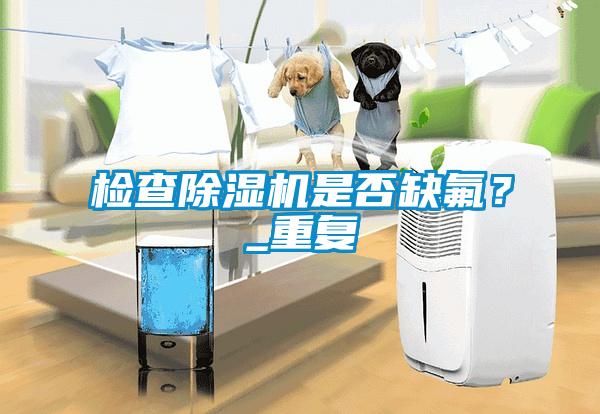 檢查除濕機(jī)是否缺氟？_重復(fù)