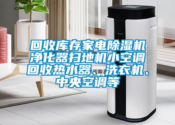 回收庫存家電除濕機(jī)凈化器掃地機(jī)小空調(diào)回收熱水器、洗衣機(jī)、中央空調(diào)等