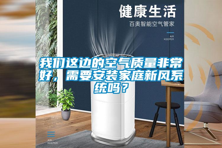 我們這邊的空氣質(zhì)量非常好，需要安裝家庭新風(fēng)系統(tǒng)嗎？