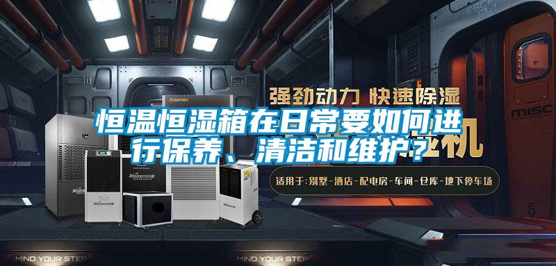 恒溫恒濕箱在日常要如何進(jìn)行保養(yǎng)、清潔和維護(hù)？