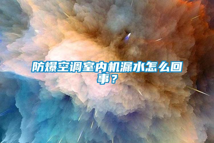 防爆空調(diào)室內(nèi)機(jī)漏水怎么回事？
