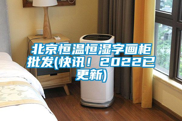 北京恒溫恒濕字畫柜批發(fā)(快訊！2022已更新)